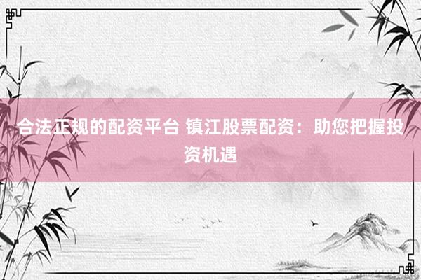 合法正规的配资平台 镇江股票配资：助您把握投资机遇