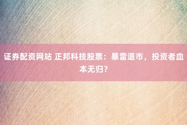 证券配资网站 正邦科技股票：暴雷退市，投资者血本无归？