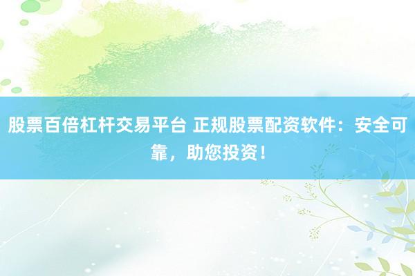 股票百倍杠杆交易平台 正规股票配资软件：安全可靠，助您投资！