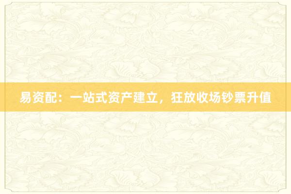 易资配：一站式资产建立，狂放收场钞票升值