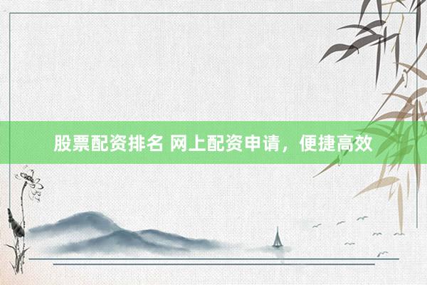 股票配资排名 网上配资申请，便捷高效