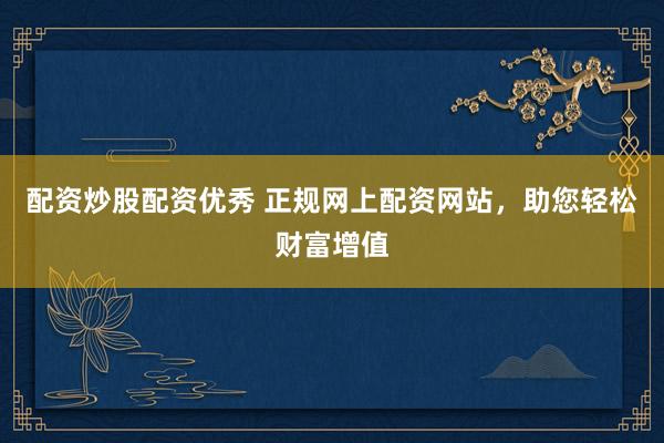 配资炒股配资优秀 正规网上配资网站，助您轻松财富增值