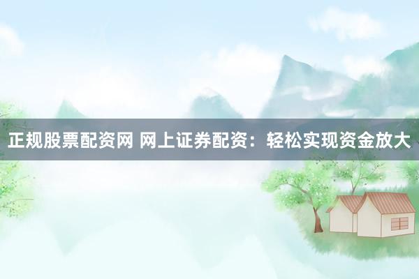 正规股票配资网 网上证券配资：轻松实现资金放大