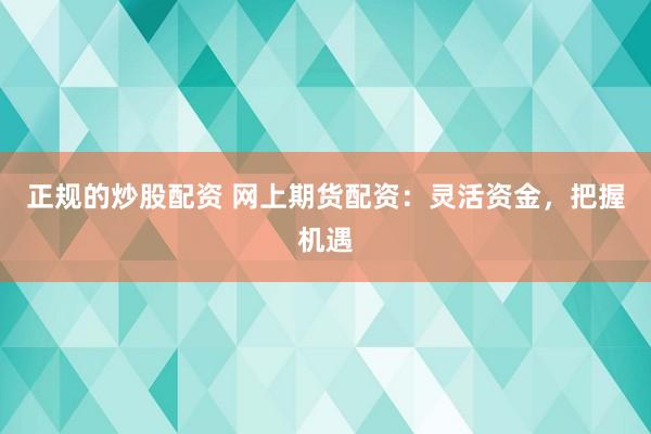 正规的炒股配资 网上期货配资：灵活资金，把握机遇