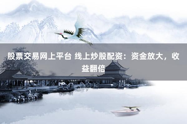 股票交易网上平台 线上炒股配资：资金放大，收益翻倍