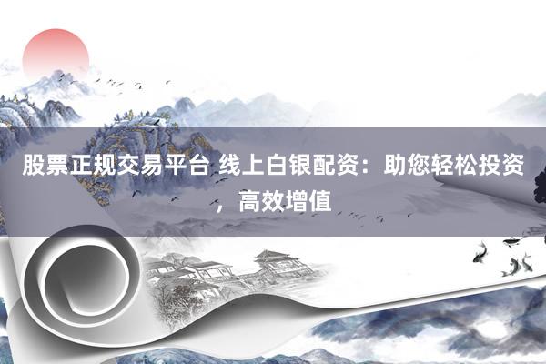 股票正规交易平台 线上白银配资：助您轻松投资，高效增值