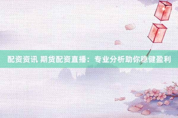 配资资讯 期货配资直播：专业分析助你稳健盈利