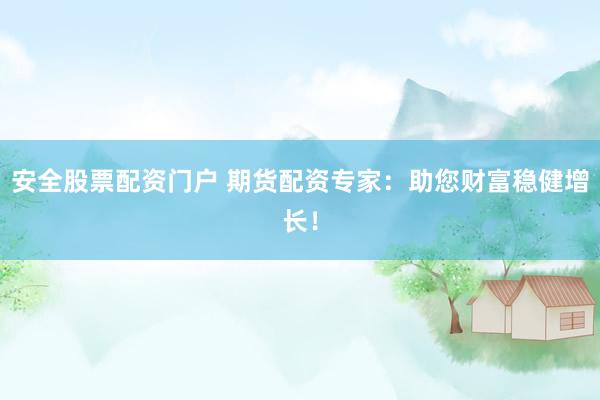 安全股票配资门户 期货配资专家：助您财富稳健增长！