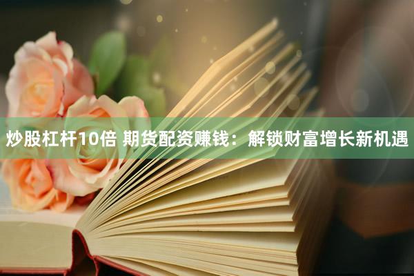 炒股杠杆10倍 期货配资赚钱：解锁财富增长新机遇