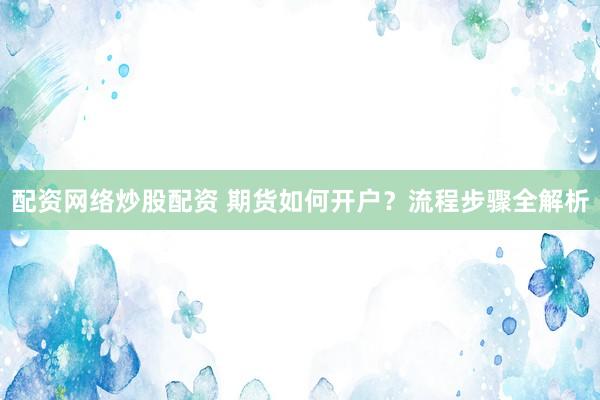 配资网络炒股配资 期货如何开户？流程步骤全解析