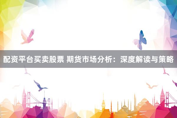 配资平台买卖股票 期货市场分析：深度解读与策略