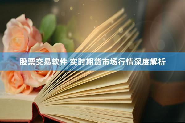 股票交易软件 实时期货市场行情深度解析