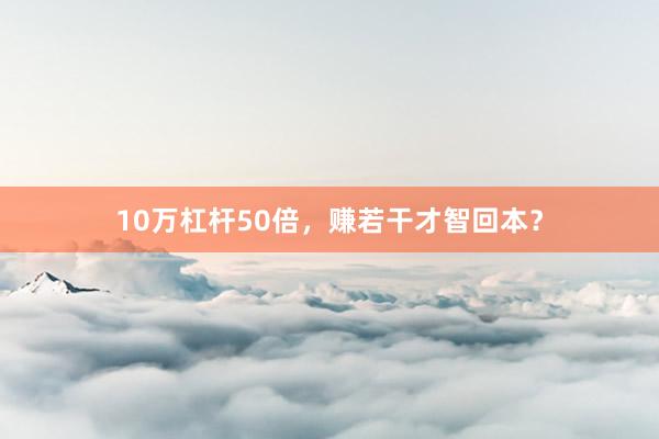 10万杠杆50倍，赚若干才智回本？
