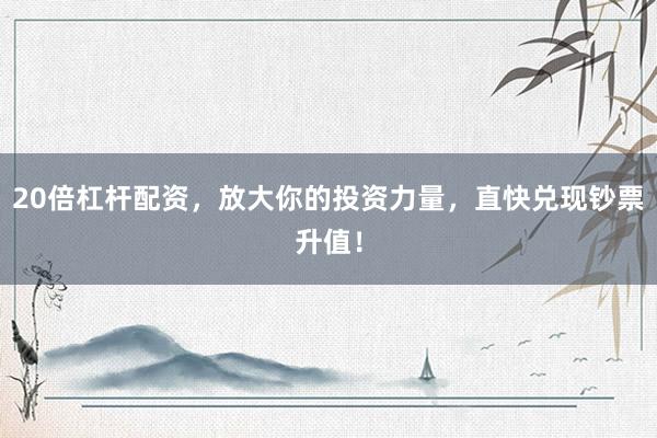 20倍杠杆配资，放大你的投资力量，直快兑现钞票升值！