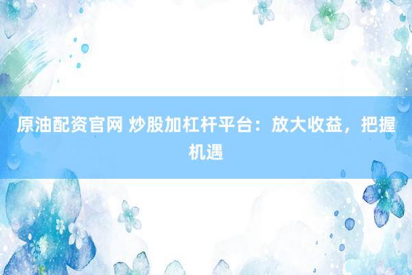 原油配资官网 炒股加杠杆平台：放大收益，把握机遇