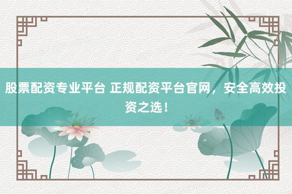 股票配资专业平台 正规配资平台官网，安全高效投资之选！