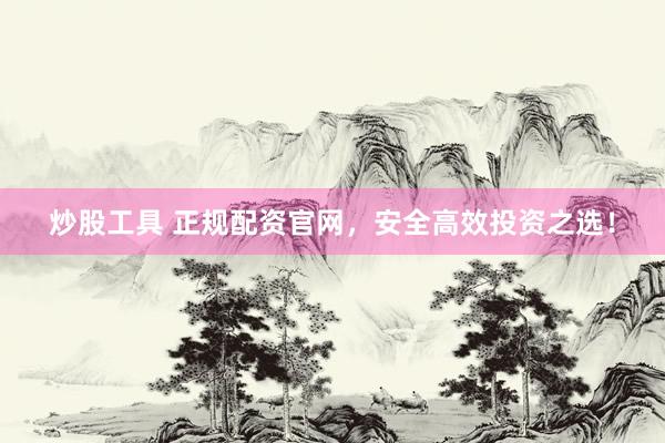 炒股工具 正规配资官网，安全高效投资之选！