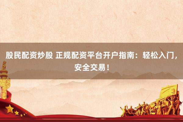 股民配资炒股 正规配资平台开户指南：轻松入门，安全交易！