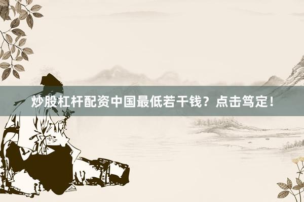 炒股杠杆配资中国最低若干钱？点击笃定！