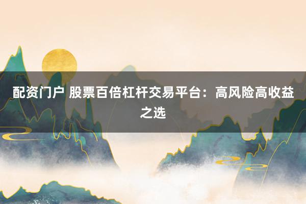 配资门户 股票百倍杠杆交易平台：高风险高收益之选