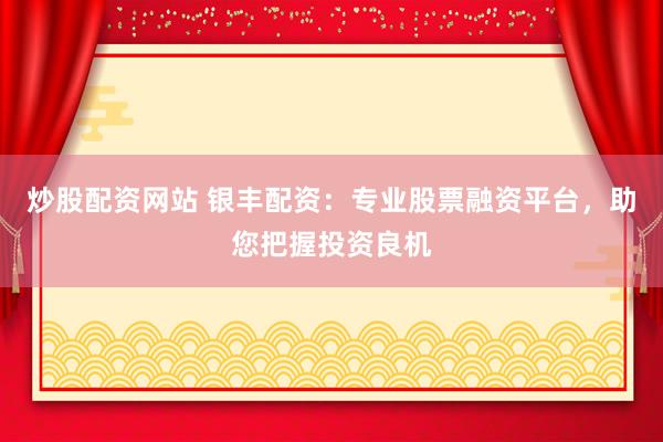 炒股配资网站 银丰配资：专业股票融资平台，助您把握投资良机