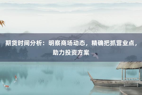 期货时间分析：明察商场动态，精确把抓营业点，助力投资方案