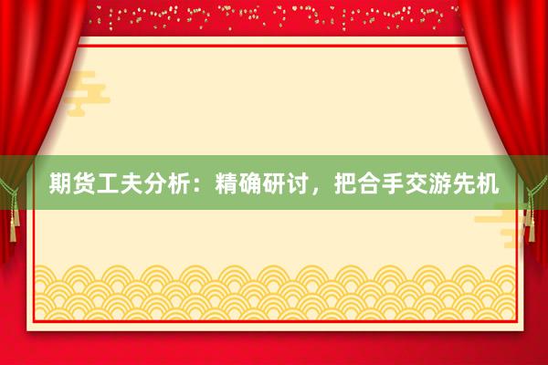 期货工夫分析：精确研讨，把合手交游先机
