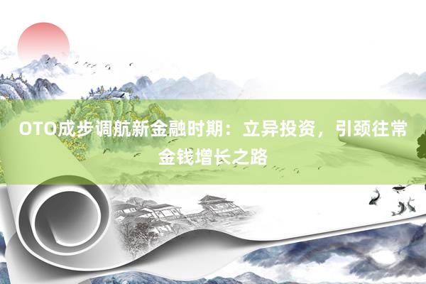 OTO成步调航新金融时期：立异投资，引颈往常金钱增长之路