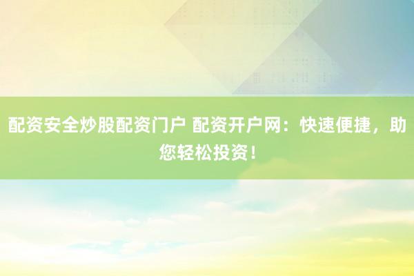 配资安全炒股配资门户 配资开户网：快速便捷，助您轻松投资！