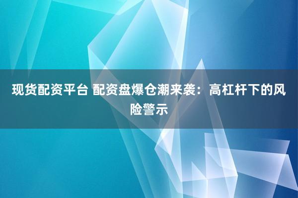 现货配资平台 配资盘爆仓潮来袭：高杠杆下的风险警示