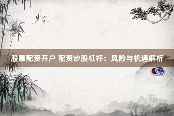 股票配资开户 配资炒股杠杆：风险与机遇解析