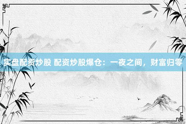 实盘配资炒股 配资炒股爆仓：一夜之间，财富归零