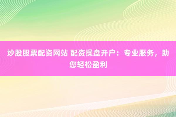 炒股股票配资网站 配资操盘开户：专业服务，助您轻松盈利