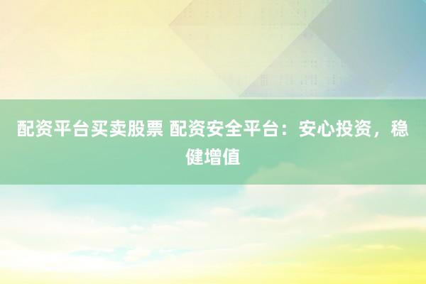 配资平台买卖股票 配资安全平台：安心投资，稳健增值