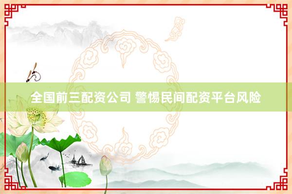 全国前三配资公司 警惕民间配资平台风险