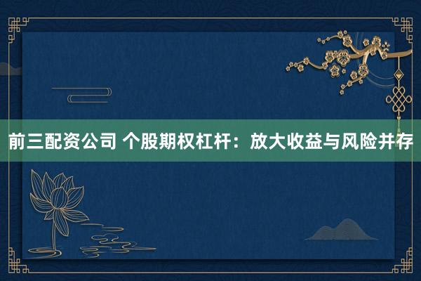 前三配资公司 个股期权杠杆：放大收益与风险并存