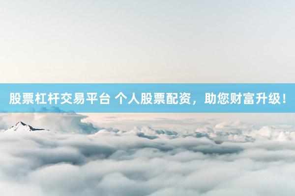 股票杠杆交易平台 个人股票配资，助您财富升级！