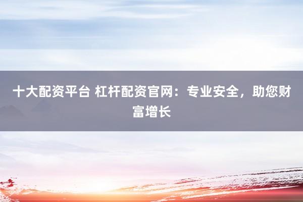 十大配资平台 杠杆配资官网：专业安全，助您财富增长