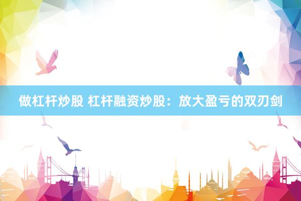 做杠杆炒股 杠杆融资炒股：放大盈亏的双刃剑