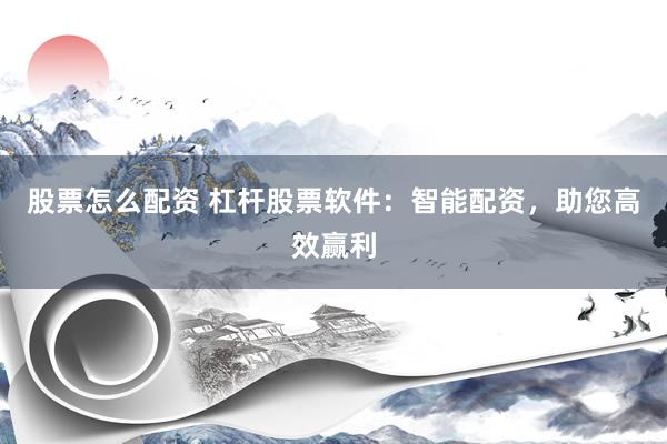 股票怎么配资 杠杆股票软件：智能配资，助您高效赢利