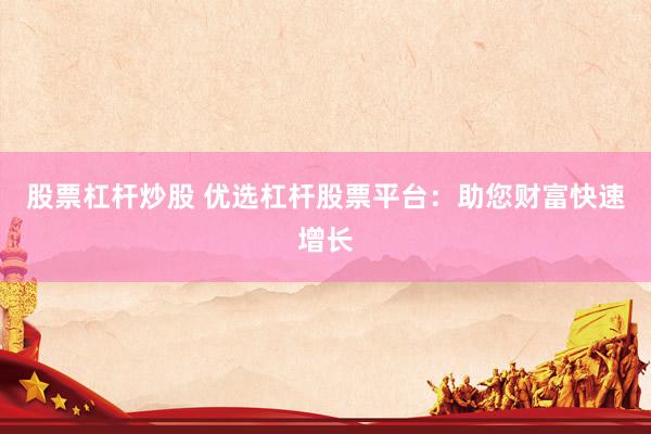 股票杠杆炒股 优选杠杆股票平台：助您财富快速增长