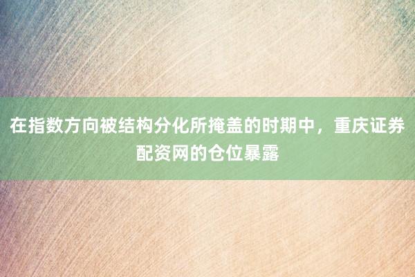 在指数方向被结构分化所掩盖的时期中，重庆证券配资网的仓位暴露