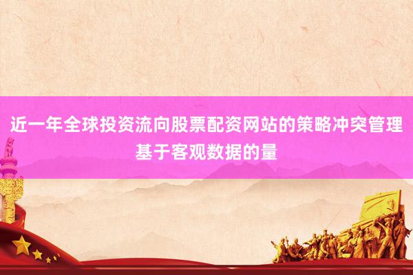 近一年全球投资流向股票配资网站的策略冲突管理基于客观数据的量