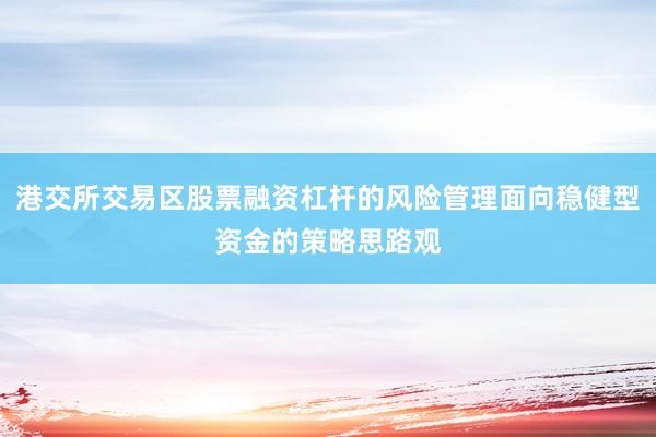 港交所交易区股票融资杠杆的风险管理面向稳健型资金的策略思路观