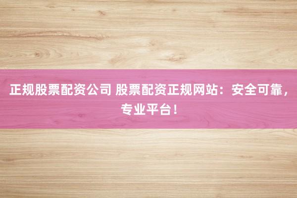 正规股票配资公司 股票配资正规网站：安全可靠，专业平台！