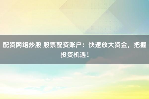 配资网络炒股 股票配资账户：快速放大资金，把握投资机遇！