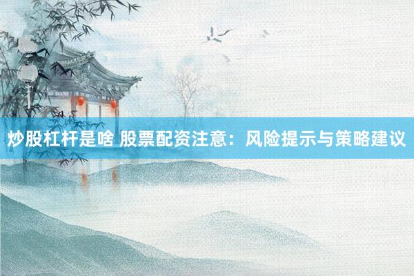 炒股杠杆是啥 股票配资注意：风险提示与策略建议