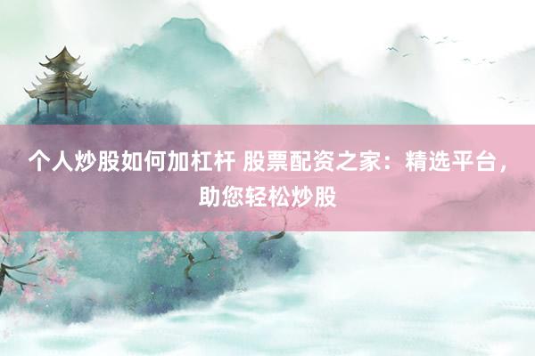 个人炒股如何加杠杆 股票配资之家：精选平台，助您轻松炒股
