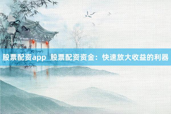 股票配资app  股票配资资金：快速放大收益的利器