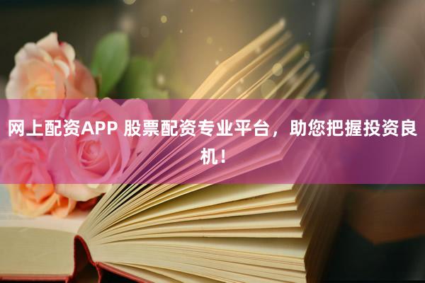 网上配资APP 股票配资专业平台，助您把握投资良机！